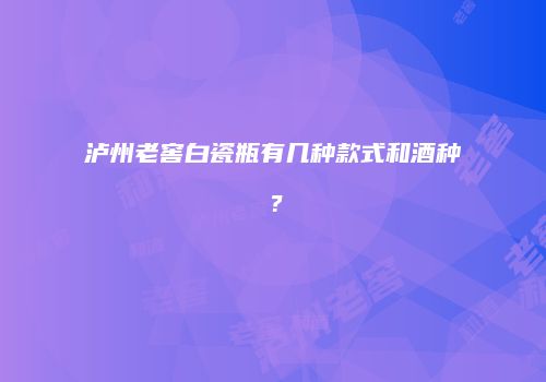 泸州老窖白瓷瓶有几种款式和酒种？