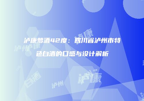 泸康萝酒42度：四川省泸州市特色白酒的口感与设计解析