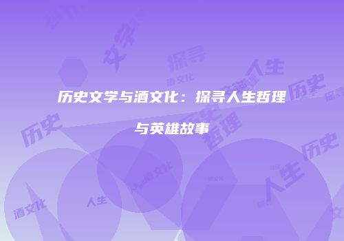 历史文学与酒文化：探寻人生哲理与英雄故事