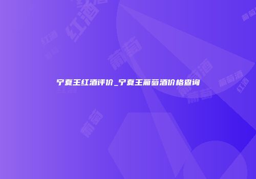 宁夏王红酒评价_宁夏王葡萄酒价格查询