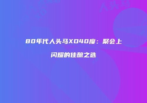 80年代人头马XO40度：聚会上闪耀的佳酿之选