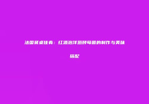法国餐桌佳肴：红酒泡洋葱酵母菌的制作与美味搭配