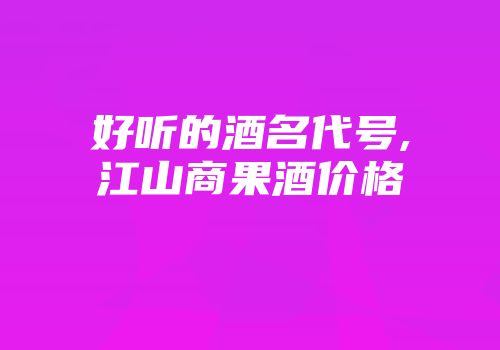 好听的酒名代号,江山商果酒价格