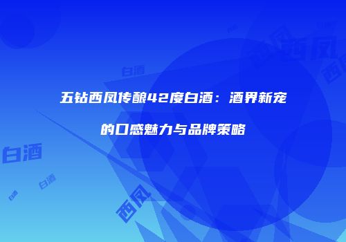 五钻西凤传酿42度白酒：酒界新宠的口感魅力与品牌策略