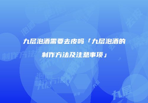 九层泡酒需要去皮吗「九层泡酒的制作方法及注意事项」