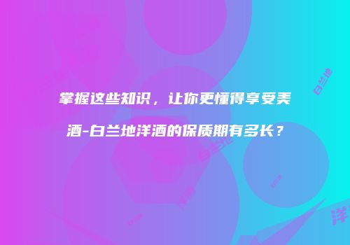 掌握这些知识，让你更懂得享受美酒-白兰地洋酒的保质期有多长？