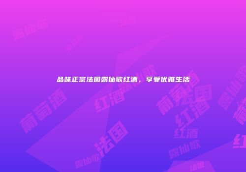 品味正宗法国露仙歌红酒，享受优雅生活