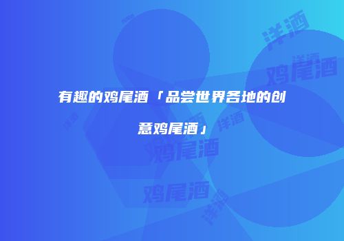 有趣的鸡尾酒「品尝世界各地的创意鸡尾酒」