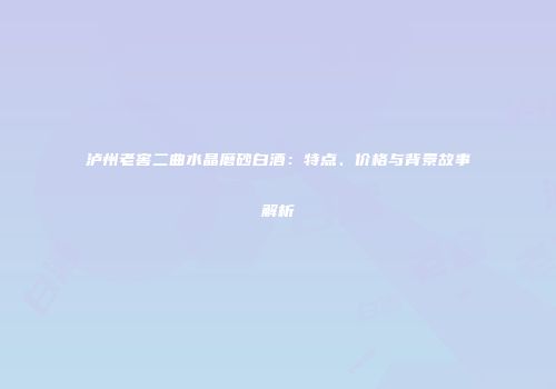 泸州老窖二曲水晶磨砂白酒：特点、价格与背景故事解析