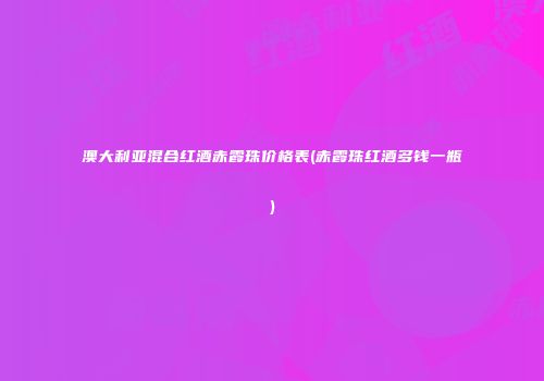 澳大利亚混合红酒赤霞珠价格表(赤霞珠红酒多钱一瓶)