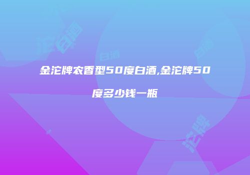 金沱牌农香型50度白酒,金沱牌50度多少钱一瓶