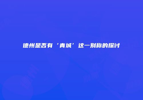 德州是否有‘青城’这一别称的探讨