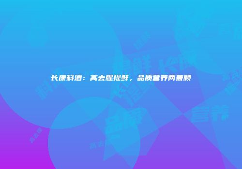 长康料酒：高去腥提鲜，品质营养两兼顾