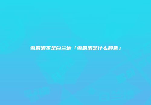 雪莉酒不是白兰地「雪莉酒是什么颜色」