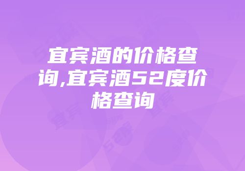 宜宾酒的价格查询,宜宾酒52度价格查询