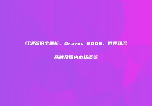 红酒知识全解析：Graves 2008、世界知名品牌及国内市场概览