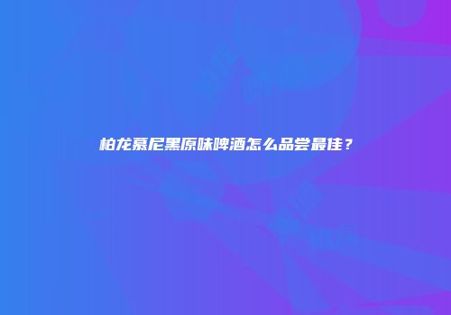 柏龙慕尼黑原味啤酒怎么品尝最佳？