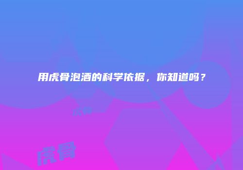 用虎骨泡酒的科学依据，你知道吗？
