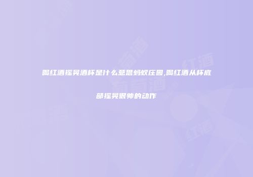喝红酒摇晃酒杯是什么意思蚂蚁庄园,喝红酒从杯底部摇晃很帅的动作