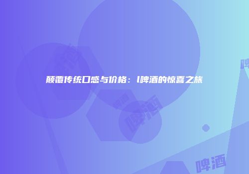 颠覆传统口感与价格：l啤酒的惊喜之旅
