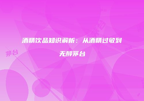 酒精饮品知识解析：从酒精过敏到无醇茅台