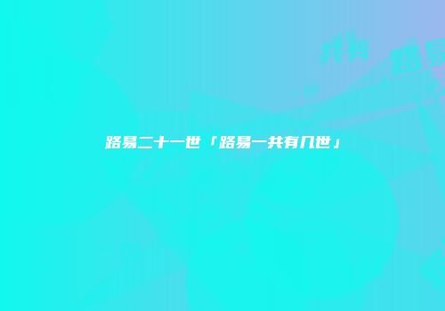 路易二十一世「路易一共有几世」