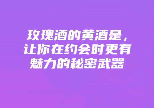 玫瑰酒的黄酒是，让你在约会时更有魅力的秘密武器