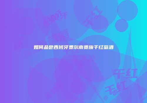 如何品尝西班牙费尔南贵族干红萄酒