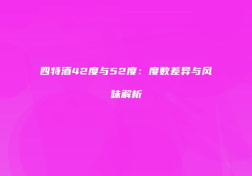 四特酒42度与52度：度数差异与风味解析