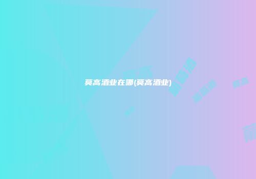 莫高酒业在哪(莫高酒业)