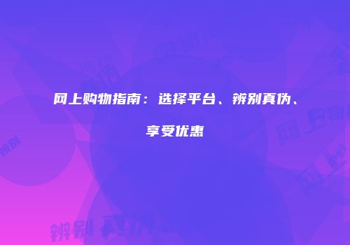 网上购物指南：选择平台、辨别真伪、享受优惠