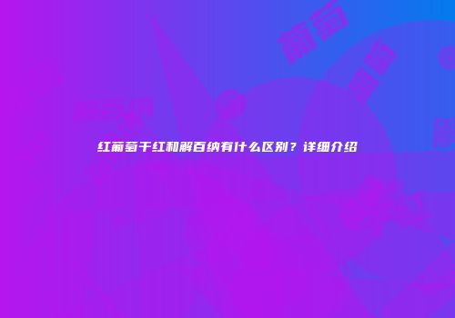 红葡萄干红和解百纳有什么区别？详细介绍