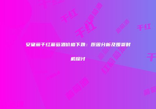 安黛丽干红葡萄酒价格下跌：原因分析及囤货时机探讨