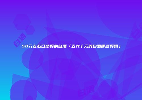 50元左右口感好的白酒「五六十元的白酒哪些好喝」