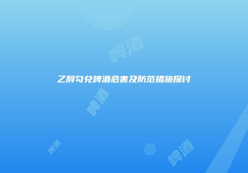 乙醇勾兑啤酒危害及防范措施探讨
