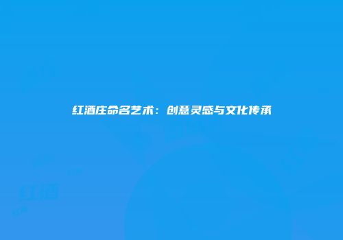 红酒庄命名艺术：创意灵感与文化传承