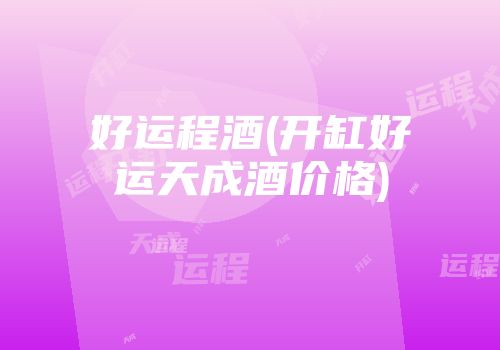 好运程酒(开缸好运天成酒价格)