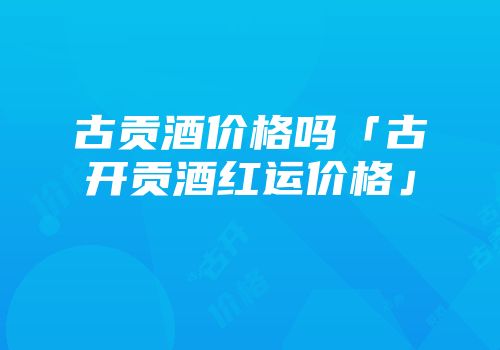 古贡酒价格吗「古开贡酒红运价格」