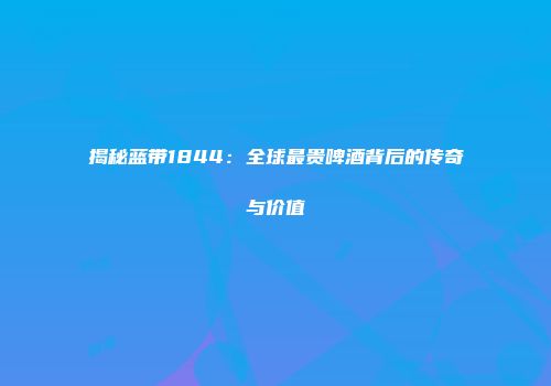 揭秘蓝带1844：全球最贵啤酒背后的传奇与价值