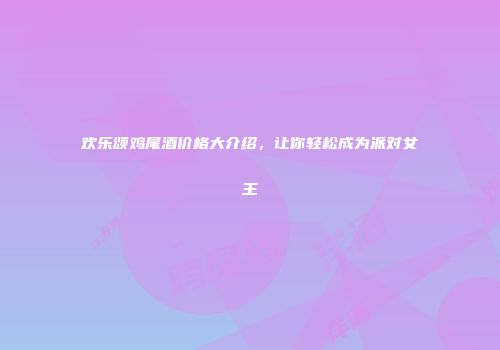 欢乐颂鸡尾酒价格大介绍，让你轻松成为派对女王