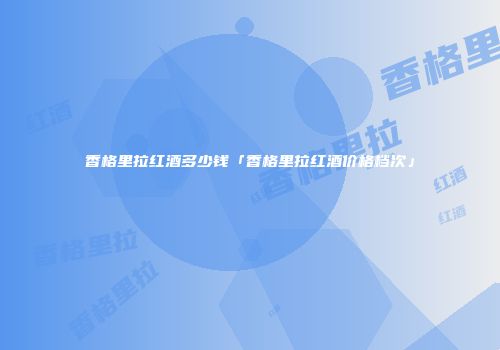 香格里拉红酒多少钱「香格里拉红酒价格档次」