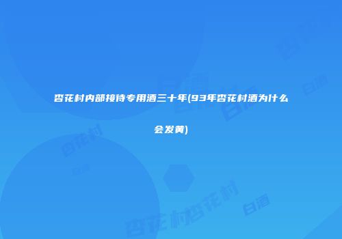 杏花村内部接待专用酒三十年(93年杏花村酒为什么会发黄)