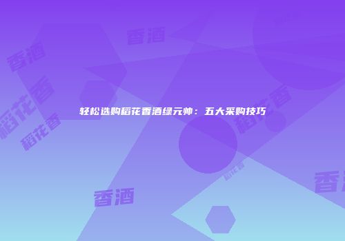 轻松选购稻花香酒绿元帅：五大采购技巧