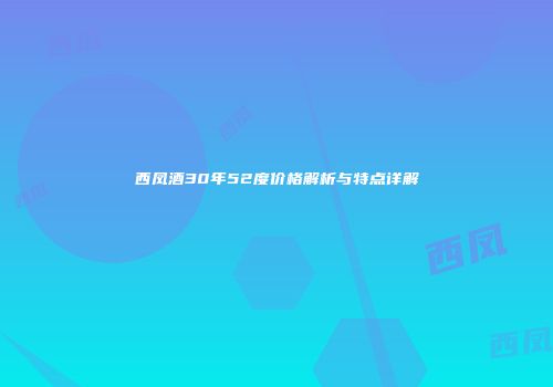 西凤酒30年52度价格解析与特点详解