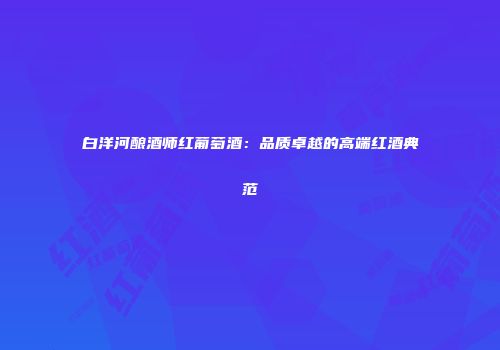 白洋河酿酒师红葡萄酒：品质卓越的高端红酒典范