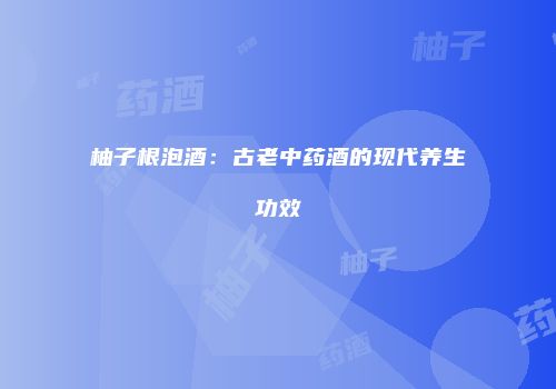 柚子根泡酒：古老中药酒的现代养生功效