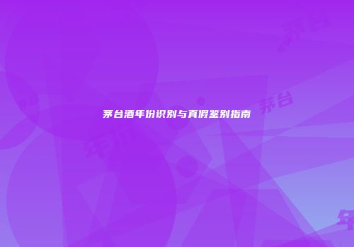 茅台酒年份识别与真假鉴别指南