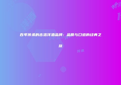 百年传承的吉洛洋酒品牌：品质与口感的经典之旅