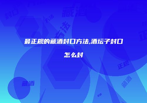 最正规的藏酒封口方法,酒坛子封口怎么封