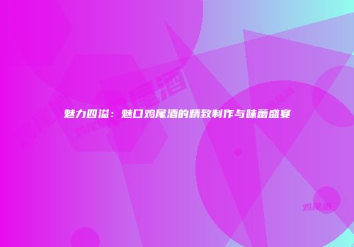 魅力四溢：魅口鸡尾酒的精致制作与味蕾盛宴